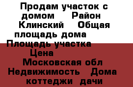 Продам участок с домом.  › Район ­ Клинский  › Общая площадь дома ­ 110 › Площадь участка ­ 1 500 › Цена ­ 2 100 000 - Московская обл. Недвижимость » Дома, коттеджи, дачи продажа   . Московская обл.